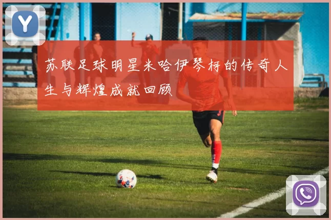 苏联足球明星米哈伊琴柯的传奇人生与辉煌成就回顾
