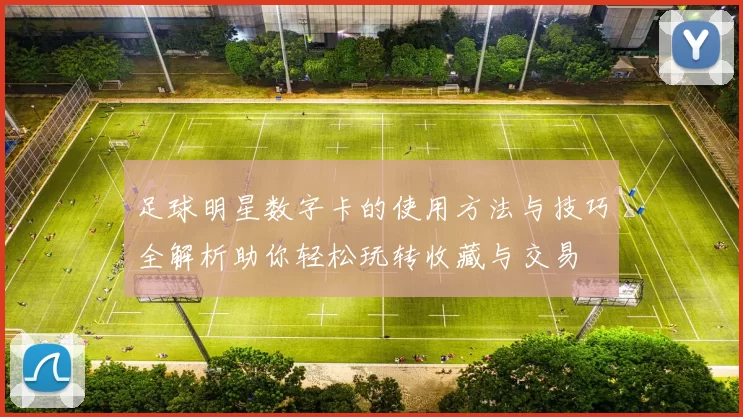足球明星数字卡的使用方法与技巧全解析助你轻松玩转收藏与交易