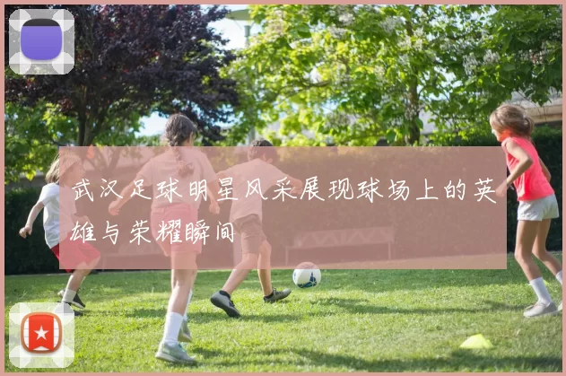 武汉足球明星风采展现球场上的英雄与荣耀瞬间