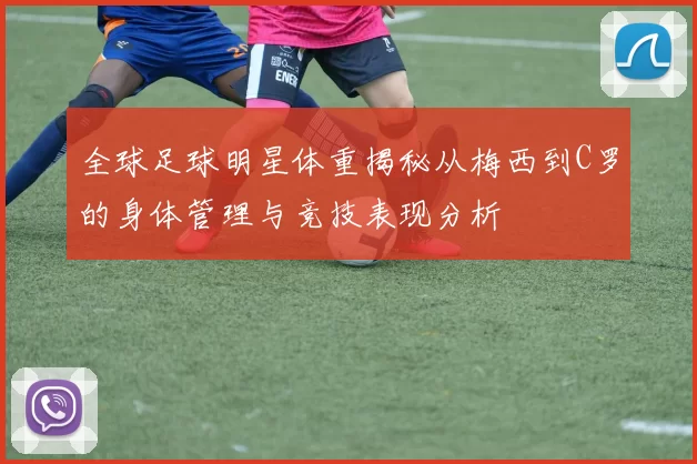 全球足球明星体重揭秘从梅西到C罗的身体管理与竞技表现分析