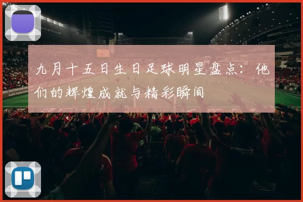 九月十五日生日足球明星盘点：他们的辉煌成就与精彩瞬间