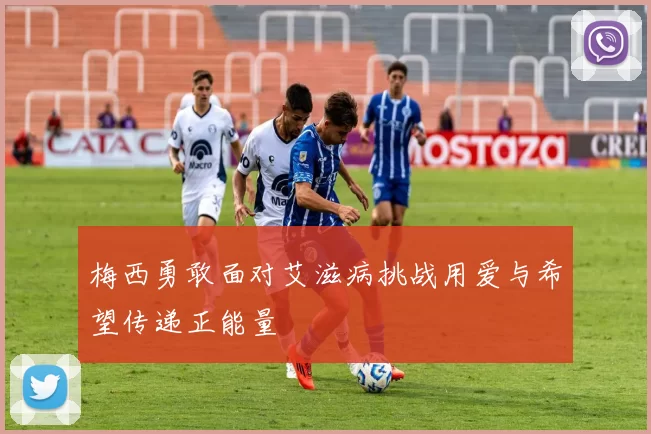 梅西勇敢面对艾滋病挑战用爱与希望传递正能量