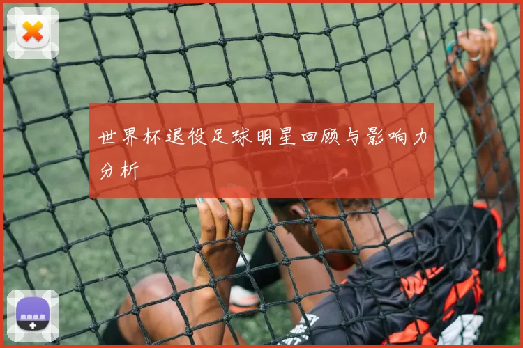 世界杯退役足球明星回顾与影响力分析