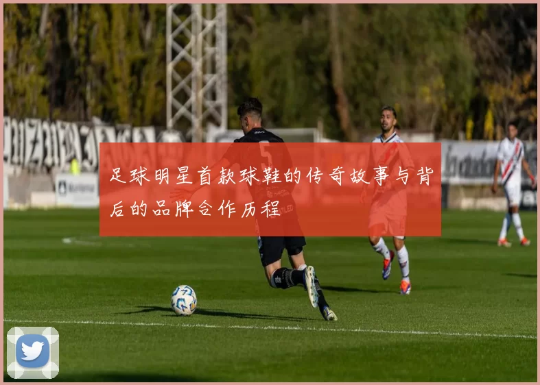 足球明星首款球鞋的传奇故事与背后的品牌合作历程