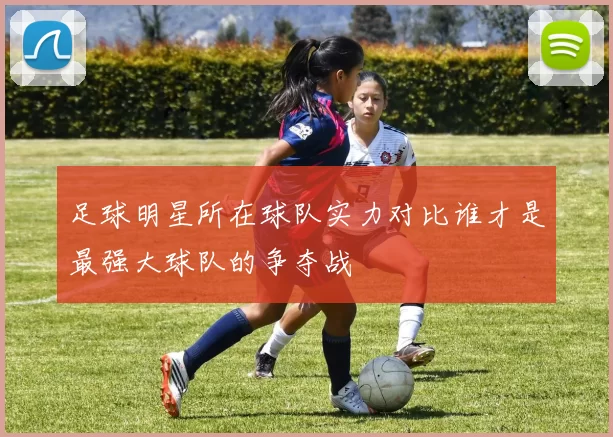 足球明星所在球队实力对比谁才是最强大球队的争夺战