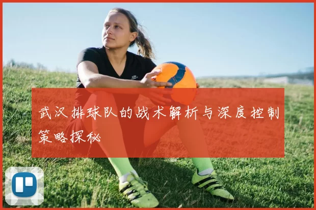 武汉排球队的战术解析与深度控制策略探秘