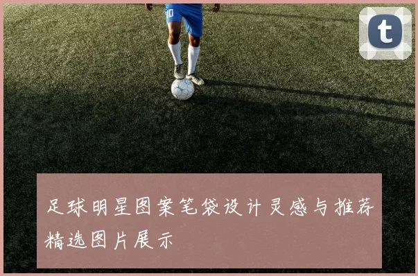 足球明星图案笔袋设计灵感与推荐精选图片展示