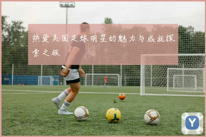 热爱美国足球明星的魅力与成就探索之旅