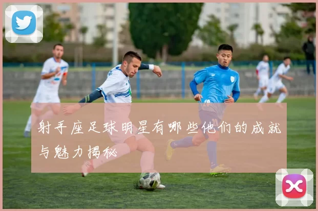 射手座足球明星有哪些他们的成就与魅力揭秘