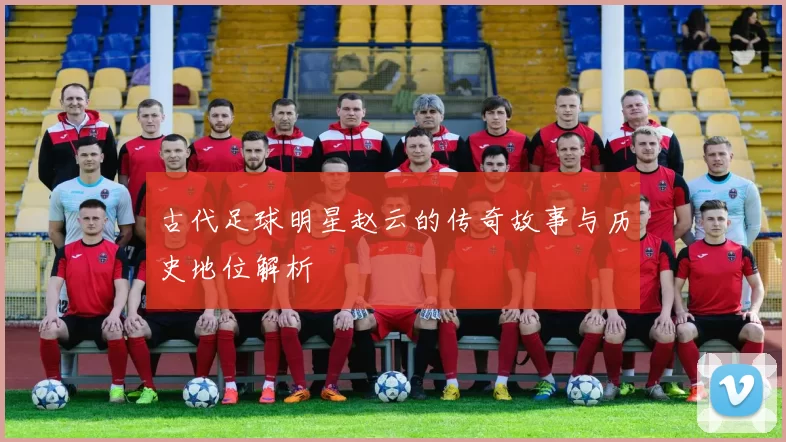 古代足球明星赵云的传奇故事与历史地位解析