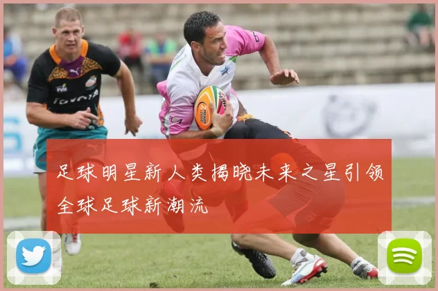 足球明星新人类揭晓未来之星引领全球足球新潮流