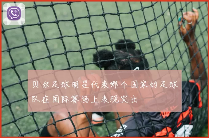 贝尔足球明星代表哪个国家的足球队在国际赛场上表现突出