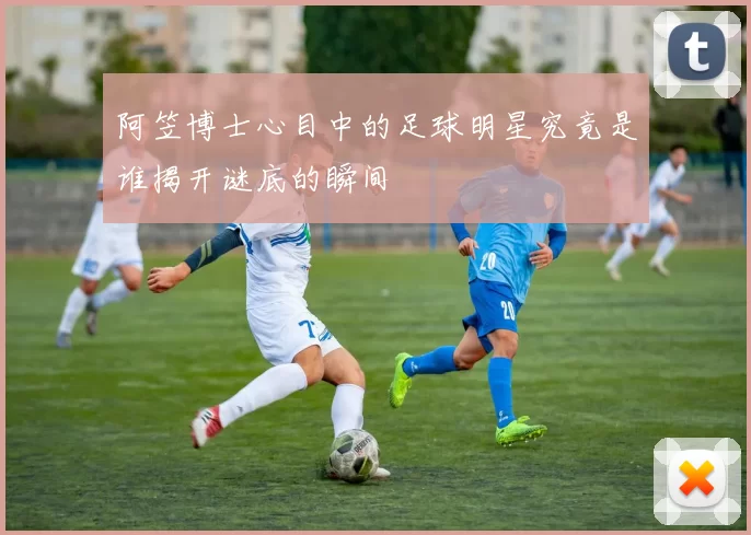 阿笠博士心目中的足球明星究竟是谁揭开谜底的瞬间