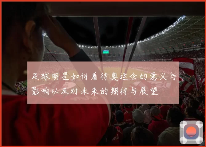 足球明星如何看待奥运会的意义与影响以及对未来的期待与展望