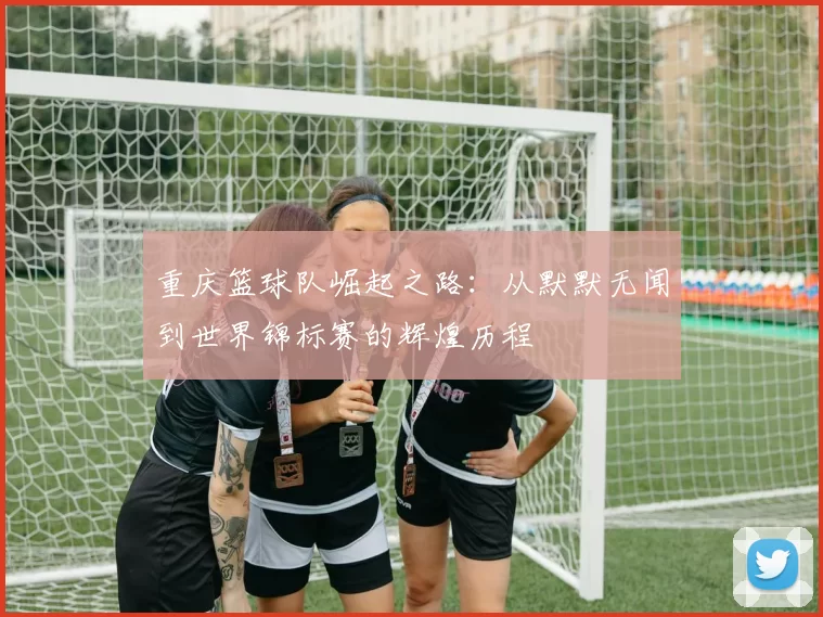 重庆篮球队崛起之路：从默默无闻到世界锦标赛的辉煌历程