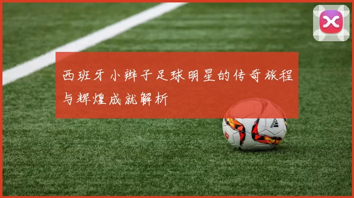 西班牙小辫子足球明星的传奇旅程与辉煌成就解析