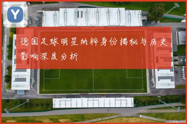 德国足球明星纳粹身份揭秘与历史影响深度分析