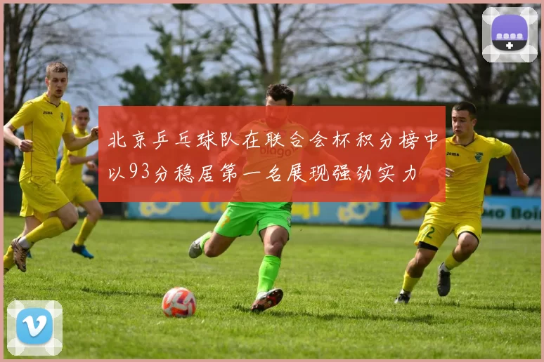 北京乒乓球队在联合会杯积分榜中以93分稳居第一名展现强劲实力