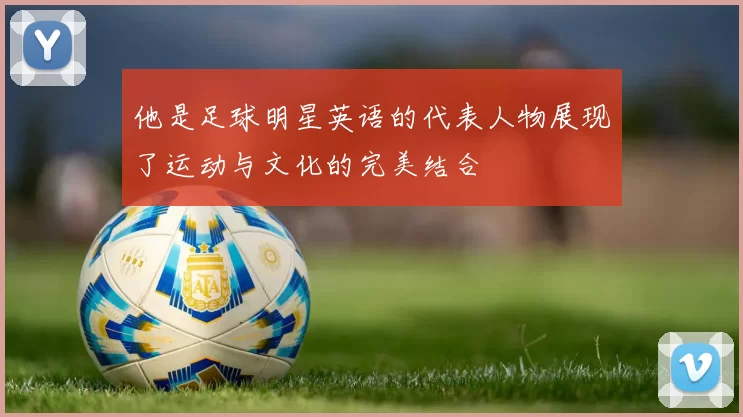 他是足球明星英语的代表人物展现了运动与文化的完美结合