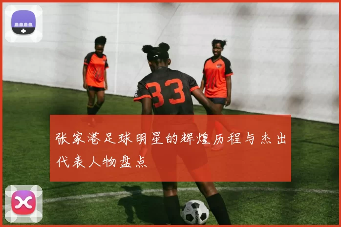 张家港足球明星的辉煌历程与杰出代表人物盘点