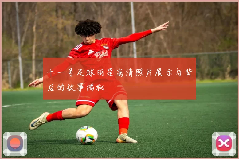 十一号足球明星高清照片展示与背后的故事揭秘