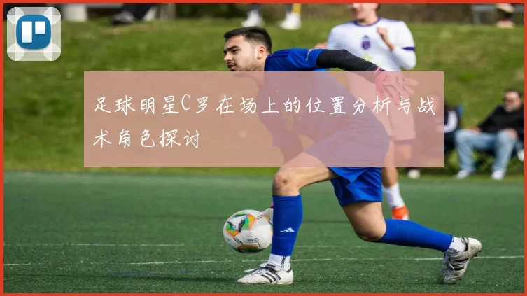 足球明星C罗在场上的位置分析与战术角色探讨