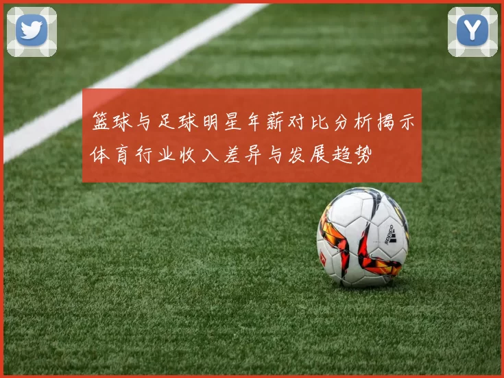 篮球与足球明星年薪对比分析揭示体育行业收入差异与发展趋势