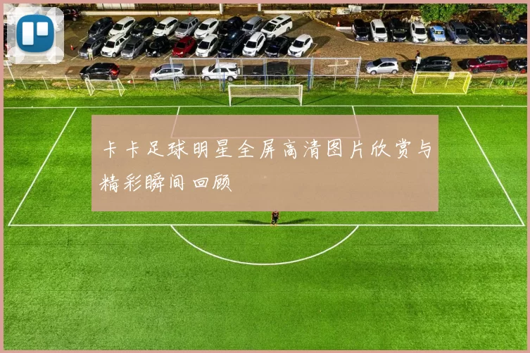 卡卡足球明星全屏高清图片欣赏与精彩瞬间回顾