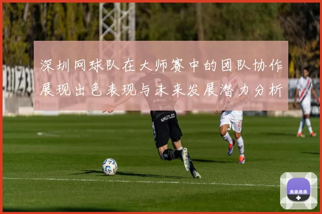深圳网球队在大师赛中的团队协作展现出色表现与未来发展潜力分析