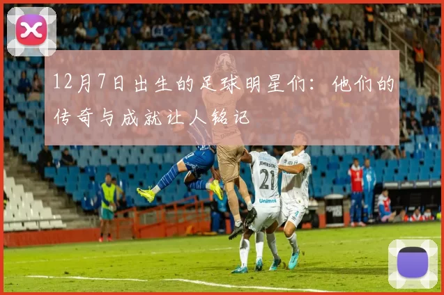 12月7日出生的足球明星们：他们的传奇与成就让人铭记