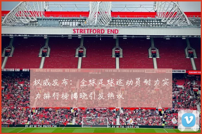 权威发布：全球足球运动员耐力实力排行榜揭晓引发热议