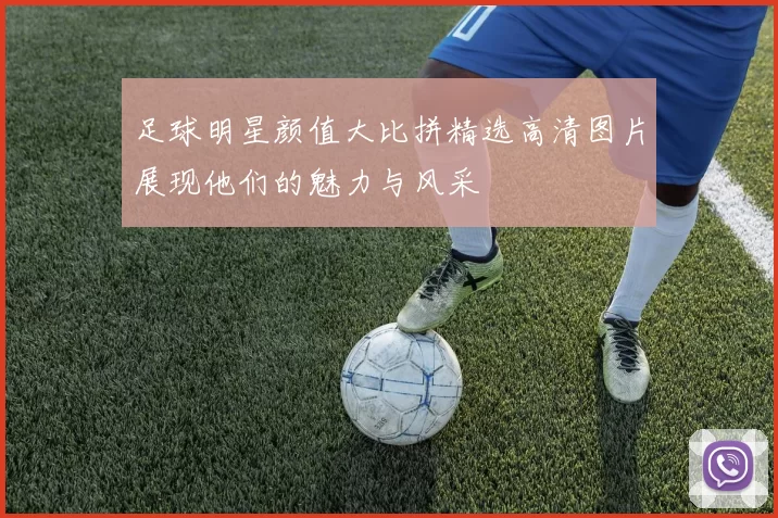 足球明星颜值大比拼精选高清图片展现他们的魅力与风采