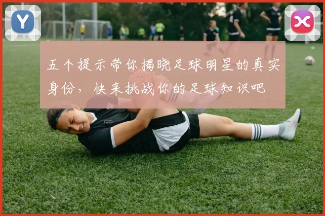 五个提示带你揭晓足球明星的真实身份，快来挑战你的足球知识吧