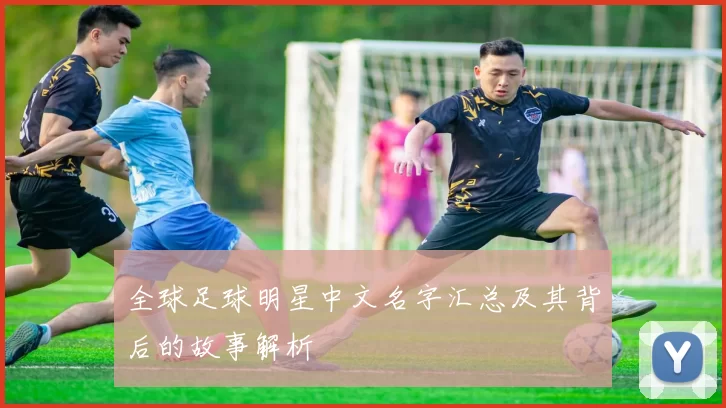 全球足球明星中文名字汇总及其背后的故事解析