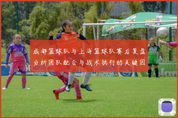 成都篮球队与上海篮球队赛后复盘分析团队配合与战术执行的关键因素