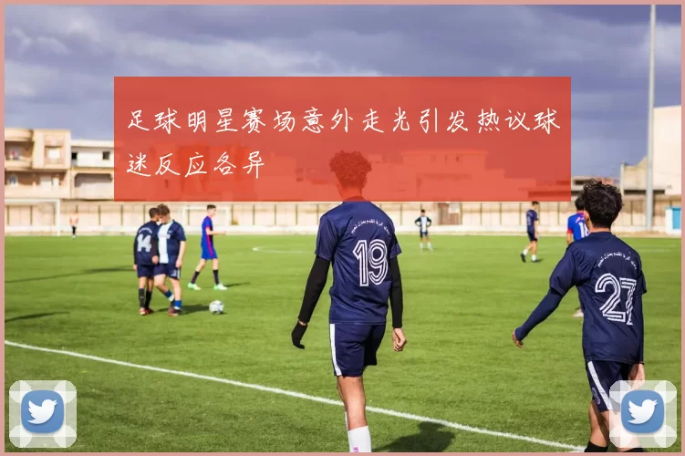 足球明星赛场意外走光引发热议球迷反应各异