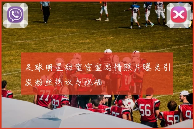 足球明星甜蜜官宣恋情照片曝光引发粉丝热议与祝福