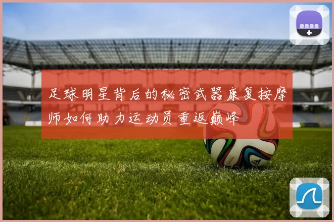 足球明星背后的秘密武器康复按摩师如何助力运动员重返巅峰