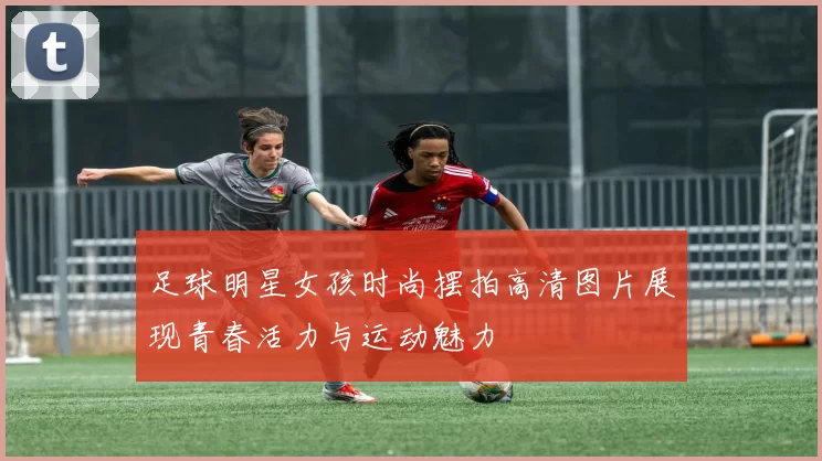 足球明星女孩时尚摆拍高清图片展现青春活力与运动魅力