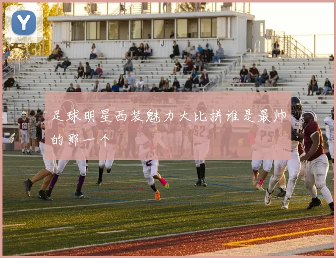 足球明星西装魅力大比拼谁是最帅的那一个