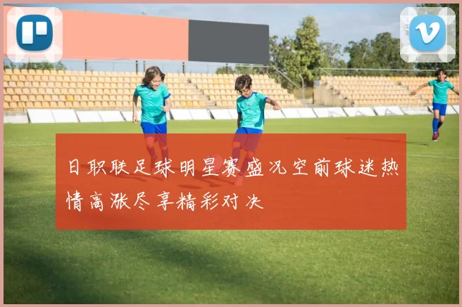 日职联足球明星赛盛况空前球迷热情高涨尽享精彩对决