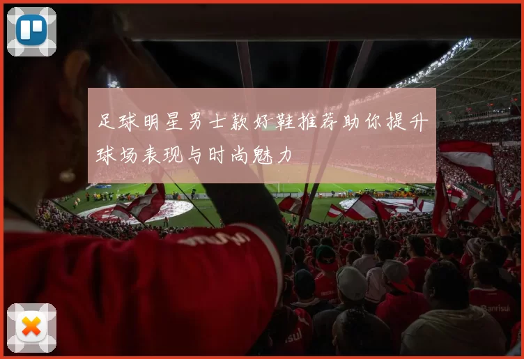 足球明星男士款好鞋推荐助你提升球场表现与时尚魅力