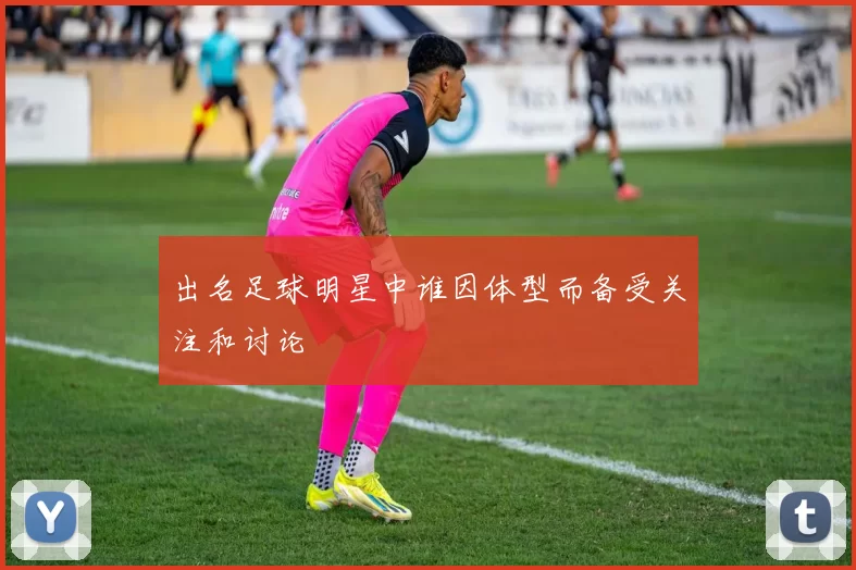 出名足球明星中谁因体型而备受关注和讨论