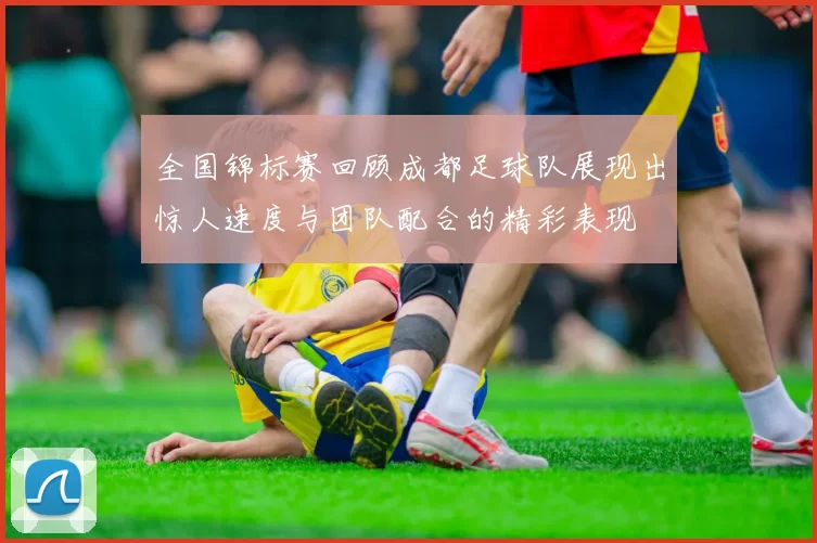全国锦标赛回顾成都足球队展现出惊人速度与团队配合的精彩表现