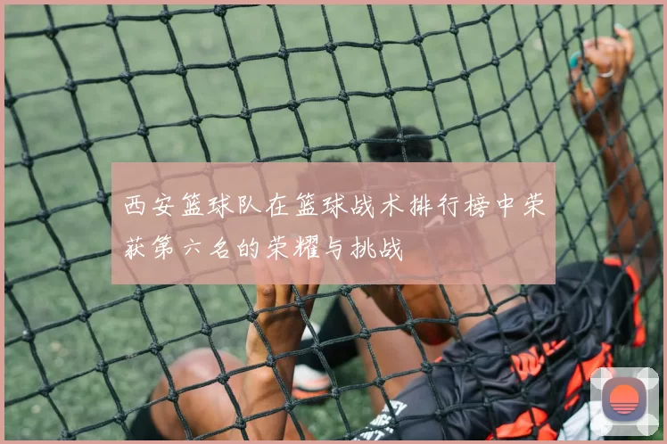 西安篮球队在篮球战术排行榜中荣获第六名的荣耀与挑战