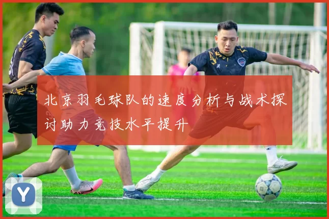 北京羽毛球队的速度分析与战术探讨助力竞技水平提升