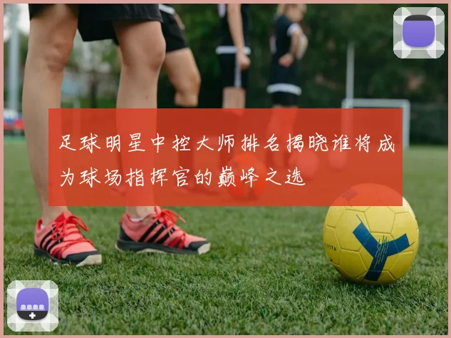 足球明星中控大师排名揭晓谁将成为球场指挥官的巅峰之选