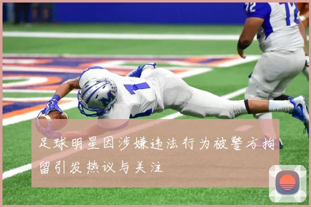 足球明星因涉嫌违法行为被警方拘留引发热议与关注