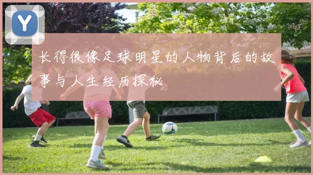 长得很像足球明星的人物背后的故事与人生经历探秘