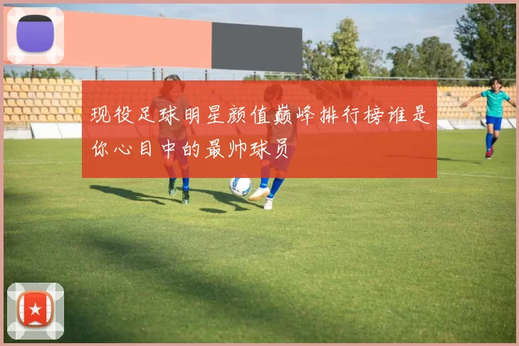 现役足球明星颜值巅峰排行榜谁是你心目中的最帅球员